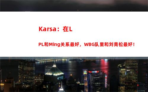 Karsa：在LPL和Ming关系最好，WBG队里和刘青松最好！