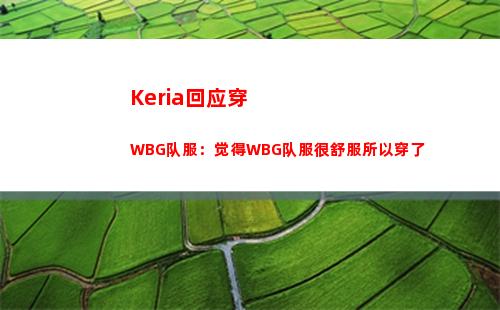 Keria回应穿WBG队服：觉得WBG队服很舒服所以穿了