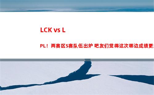 LCK vs LPL！两赛区S赛队伍出炉 吧友们觉得这次哪边成绩更好？