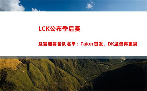 LCK公布季后赛及冒泡赛各队名单：Faker首发，DK监督再更换