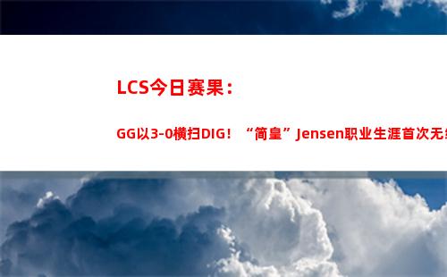 LCS今日赛果：GG以3-0横扫DIG！“简皇”Jensen职业生涯首次无缘S赛