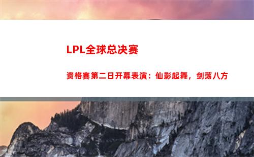 LPL全球总决赛资格赛第二日开幕表演：仙影起舞，剑荡八方