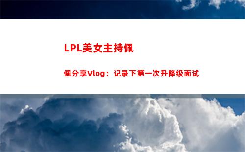 LPL美女主持佩佩分享Vlog：记录下第一次升降级面试