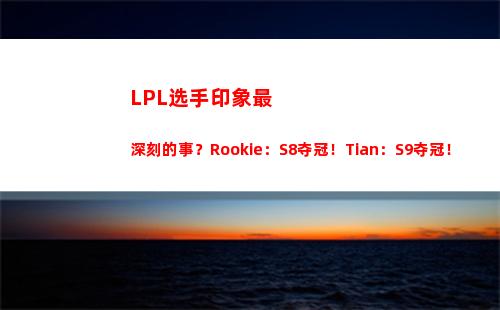 LPL选手印象最深刻的事？Rookie：S8夺冠！Tian：S9夺冠！