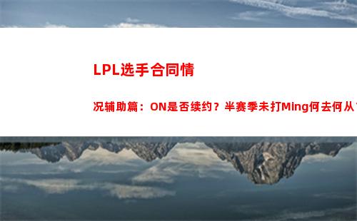 LPL选手合同情况辅助篇：ON是否续约？半赛季未打Ming何去何从？