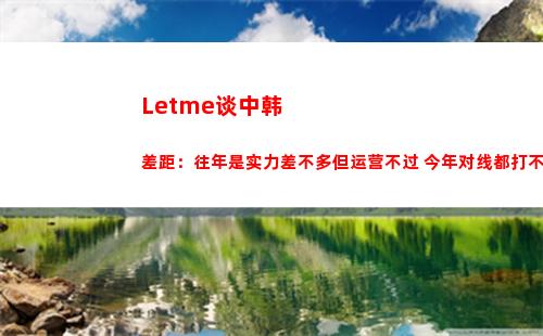 Letme谈中韩差距：往年是实力差不多但运营不过 今年对线都打不过