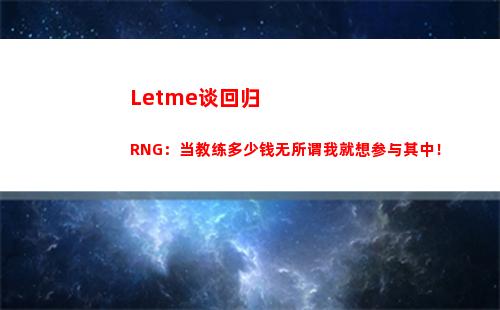 Letme谈回归RNG：当教练多少钱无所谓我就想参与其中！