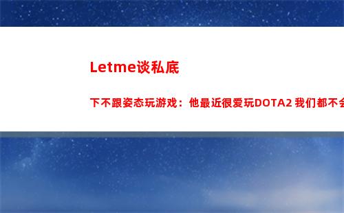 Letme谈私底下不跟姿态玩游戏：他最近很爱玩DOTA2 我们都不会玩