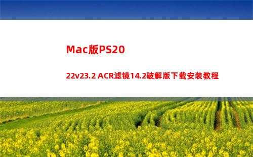Mac版PS2022v23.2 ACR滤镜14.2破解版下载安装教程(mac版ps2021安装教程)