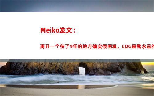 Meiko发文：离开一个待了9年的地方确实很困难，EDG是我永远的家
