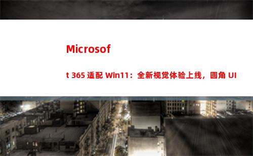 Microsoft 365 适配 Win11：全新视觉体验上线，圆角 UI 更和谐(microsoft office)