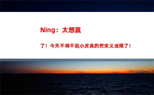 Ning：太想赢了！今天不得不说小虎真的把宋义进爆了！