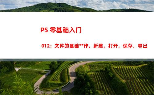 PS 零基础入门 012：文件的基础操作，新建，打开，保存，导出