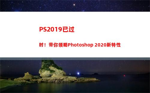 PS2019已过时！带你领略Photoshop 2020新特性(pS2019新功能)