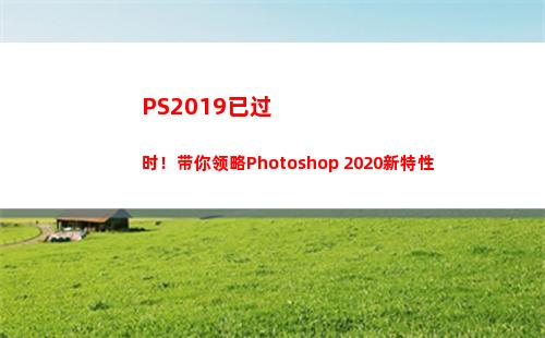 PS2019已过时！带你领略Photoshop 2020新特性(pS2019新功能)