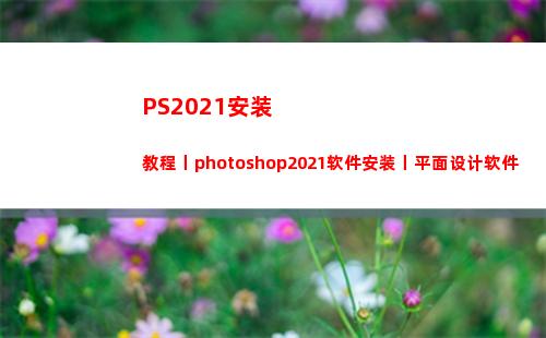 PS2021安装教程丨photoshop2021软件安装丨平面设计软件(ps2021安装包百度网盘)