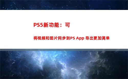 PS5新功能：可将视频和图片同步到PS App 导出更加简单(索尼为PS5推出新功能)