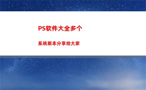 PS软件大全多个系统版本分享给大家(ps软件大全介绍)