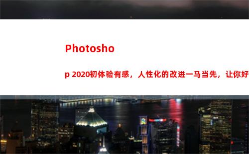 Photoshop 2020初体验有感，人性化的改进一马当先，让你好感倍增(photoshop填充颜色的快捷键)