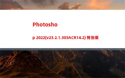 Photoshop 2022(v23.2.1.303ACR14.2) 特别版您用过了吗？(photoshop教程)