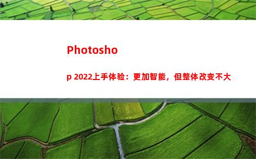 Photoshop 2022上手体验：更加智能，但整体改变不大(photoshop怎么修改图片文字)