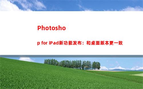 Photoshop for iPad新功能发布：和桌面版本更一致(photoshop破解版)