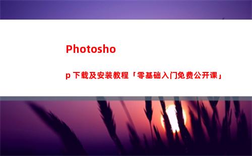 Photoshop 下载及安装教程「零基础入门免费公开课」(photoshop破解版)