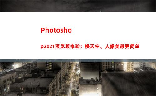 Photoshop2021预览版体验：换天空、人像美颜更简单(photoshop官方免费版)