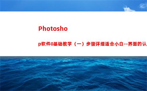Photoshop软件0基础教学（一）步骤详细适合小白--界面的认识(photoshop)