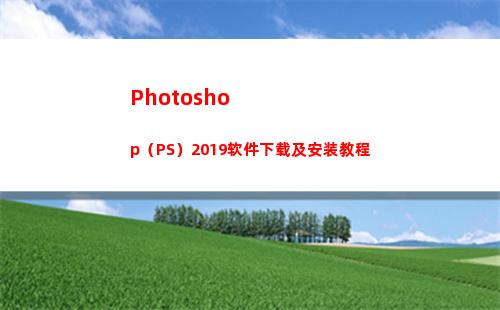 Photoshop（PS）2019软件下载及安装教程(photoshop电脑版怎么下载)