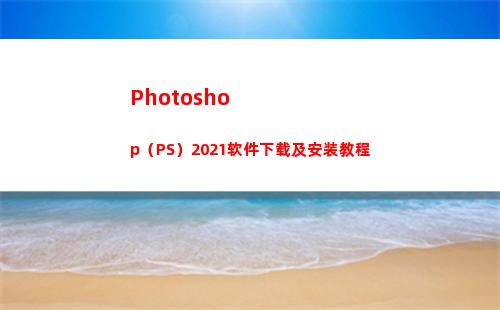 Photoshop（PS）2021软件下载及安装教程(photoshop下载)