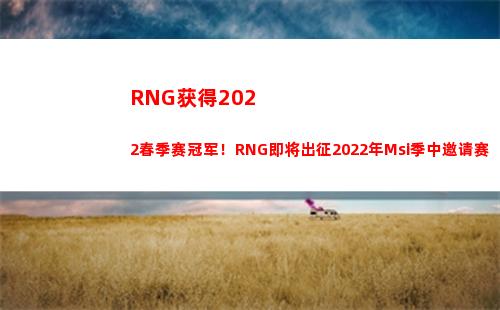 RNG获得2022春季赛冠军！RNG即将出征2022年Msi季中邀请赛(RNG获得2021MSI总冠军君君子兰管理)