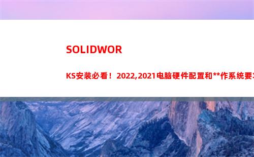 SOLIDWORKS安装必看！2022,2021电脑硬件配置和操作系统要求(solidworks怎么卸载干净)