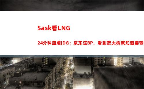 Sask看LNG24分钟血虐JDG：京东这BP，看到放大树就知道要输了！