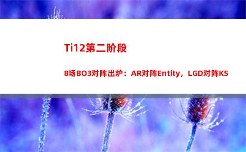 Ti12第二阶段8场BO3对阵出炉：AR对阵Entity，LGD对阵KS