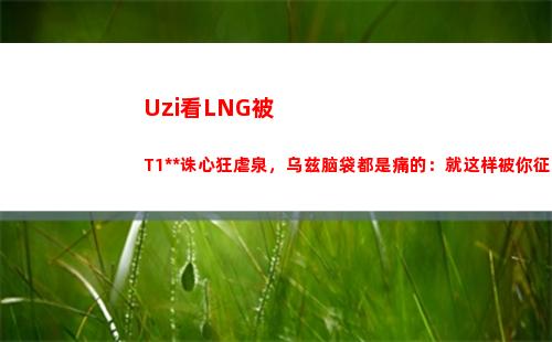 Uzi看LNG被T1杀人诛心狂虐泉，乌兹脑袋都是痛的：就这样被你征服