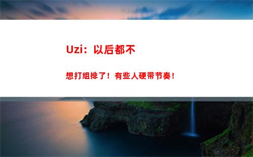 Uzi：以后都不想打组排了！有些人硬带节奏！