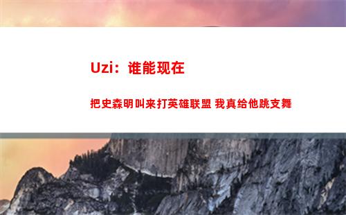 Uzi：谁能现在把史森明叫来打英雄联盟 我真给他跳支舞