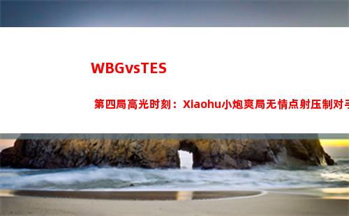 WBGvsTES 第四局高光时刻：Xiaohu小炮爽局无情点射压制对手