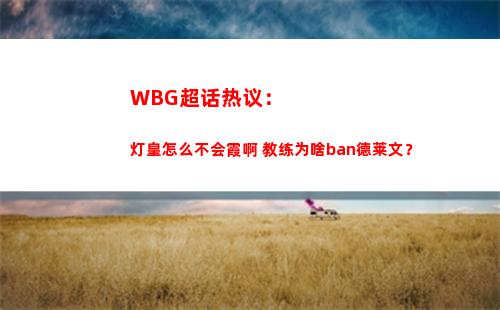 WBG超话热议：灯皇怎么不会霞啊 教练为啥ban德莱文？