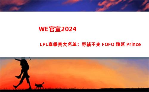 WE官宣2024 LPL春季赛大名单：野辅不变 FOFO+魏延+Prince加入