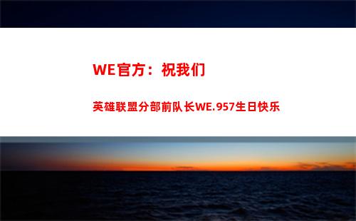 WE官方：祝我们英雄联盟分部前队长WE.957生日快乐