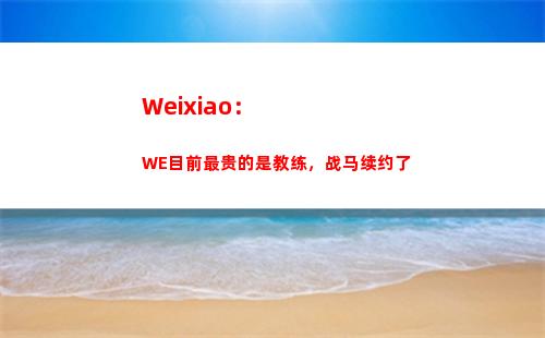 Weixiao：WE目前最贵的是教练，战马续约了