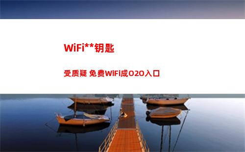 WiFi万能钥匙受质疑 免费WiFi成O2O入口(wifi万能钥匙手机版下载哪个好)