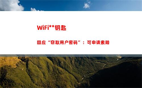 WiFi万能钥匙回应“窃取用户密码”：可申请索赔(wifi万能钥匙下载安装2022最新版)