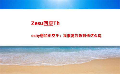 Zesu回应Theshy想和他交手：我很高兴听到他这么说