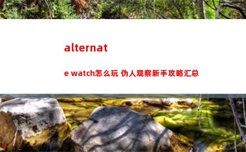 alternate watch怎么玩 伪人观察新手攻略汇总