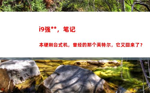 i9强无敌，笔记本硬刚台式机，曾经的那个英特尔，它又回来了？