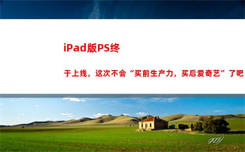 iPad版PS终于上线，这次不会“买前生产力，买后爱奇艺”了吧？(ipad可以ps吗)