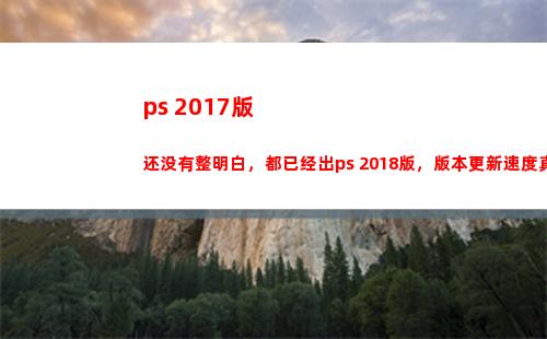 ps 2017版还没有整明白，都已经出ps 2018版，版本更新速度真很快